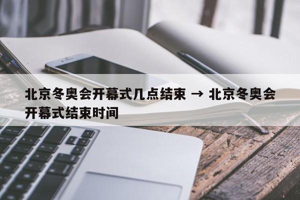 北京冬奥会开幕式几点结束 → 北京冬奥会开幕式结束时间