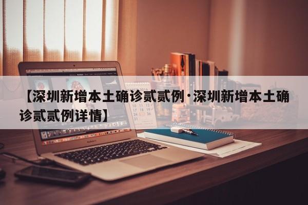 【深圳新增本土确诊贰贰例·深圳新增本土确诊贰贰例详情】