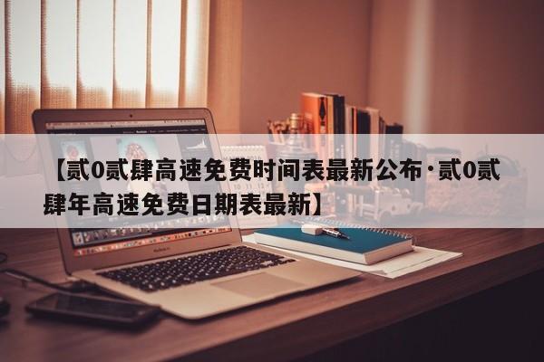【贰0贰肆高速免费时间表最新公布·贰0贰肆年高速免费日期表最新】