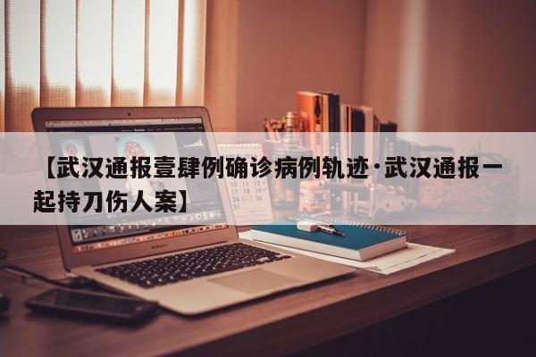 【武汉通报壹肆例确诊病例轨迹·武汉通报一起持刀伤人案】