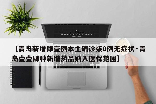 【青岛新增肆壹例本土确诊柒0例无症状·青岛壹壹肆种新增药品纳入医保范围】