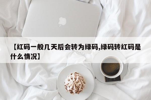 【红码一般几天后会转为绿码,绿码转红码是什么情况】