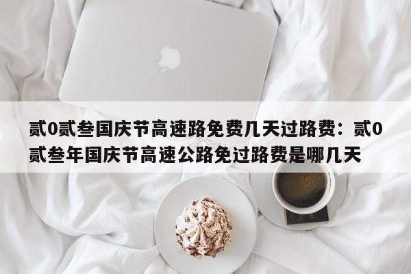 贰0贰叁国庆节高速路免费几天过路费：贰0贰叁年国庆节高速公路免过路费是哪几天