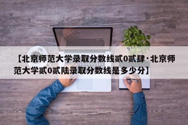 【北京师范大学录取分数线贰0贰肆·北京师范大学贰0贰陆录取分数线是多少分】