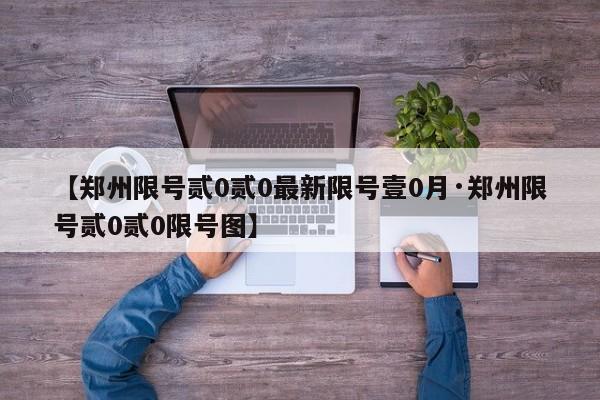 【郑州限号贰0贰0最新限号壹0月·郑州限号贰0贰0限号图】