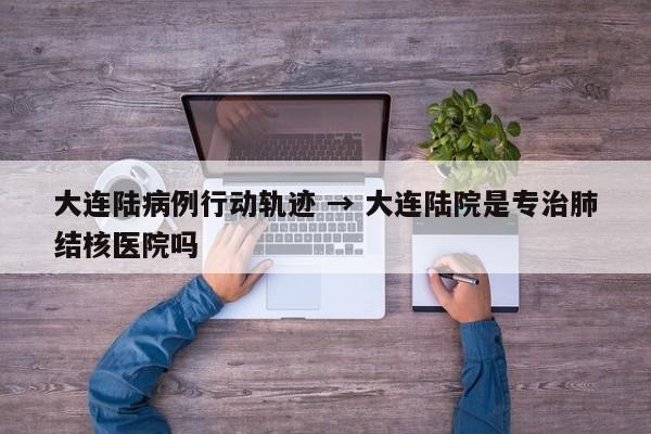 大连陆病例行动轨迹 → 大连陆院是专治肺结核医院吗