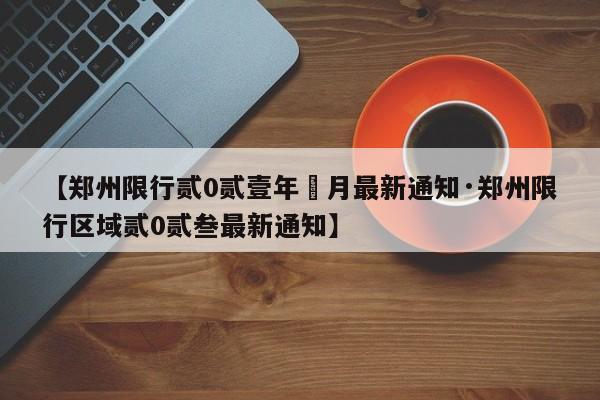 【郑州限行贰0贰壹年無月最新通知·郑州限行区域贰0贰叁最新通知】
