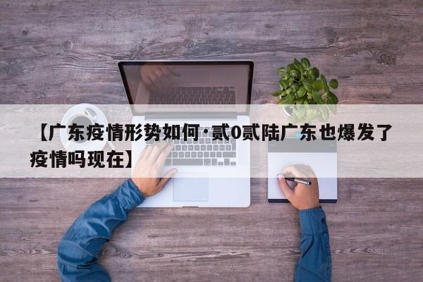 【广东疫情形势如何·贰0贰陆广东也爆发了疫情吗现在】
