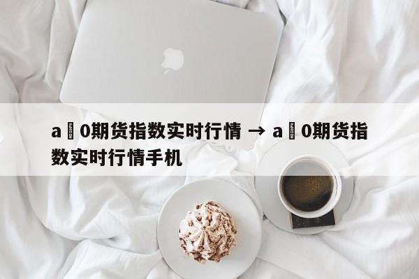 a無0期货指数实时行情 → a無0期货指数实时行情手机
