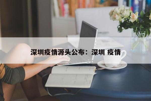 深圳疫情源头公布：深圳 疫情