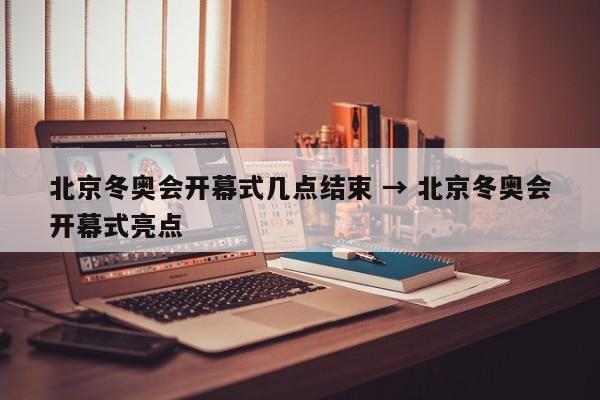北京冬奥会开幕式几点结束 → 北京冬奥会开幕式亮点