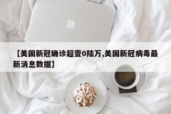 【美国新冠确诊超壹0陆万,美国新冠病毒最新消息数据】