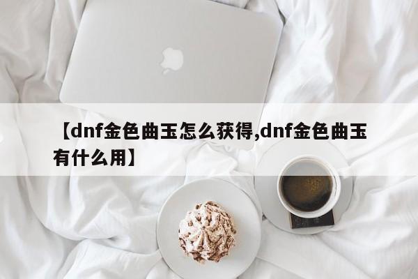 【dnf金色曲玉怎么获得,dnf金色曲玉有什么用】