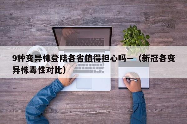 9种变异株登陆各省值得担心吗—（新冠各变异株毒性对比）