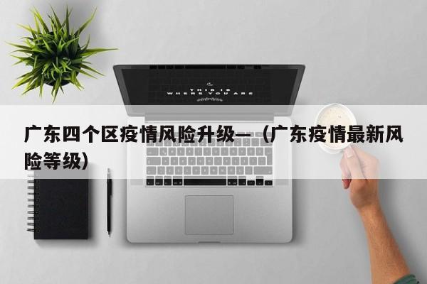 广东四个区疫情风险升级—（广东疫情最新风险等级）