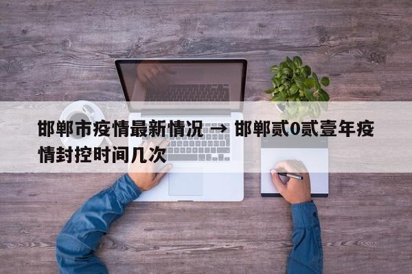 邯郸市疫情最新情况 → 邯郸贰0贰壹年疫情封控时间几次