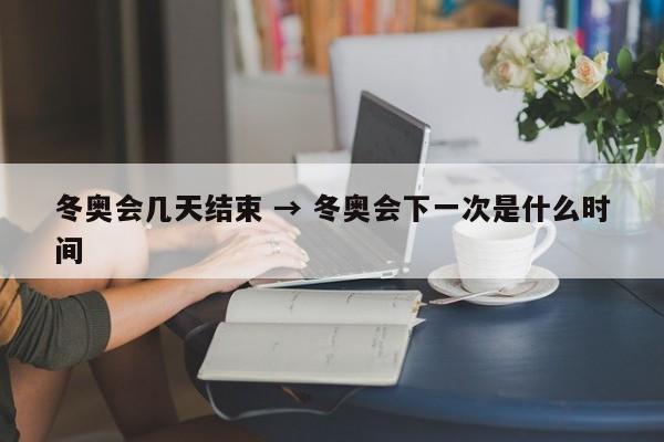 冬奥会几天结束 → 冬奥会下一次是什么时间