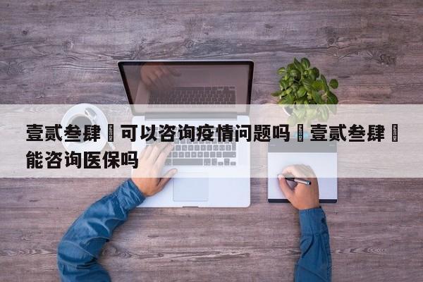 壹贰叁肆無可以咨询疫情问题吗›壹贰叁肆無能咨询医保吗