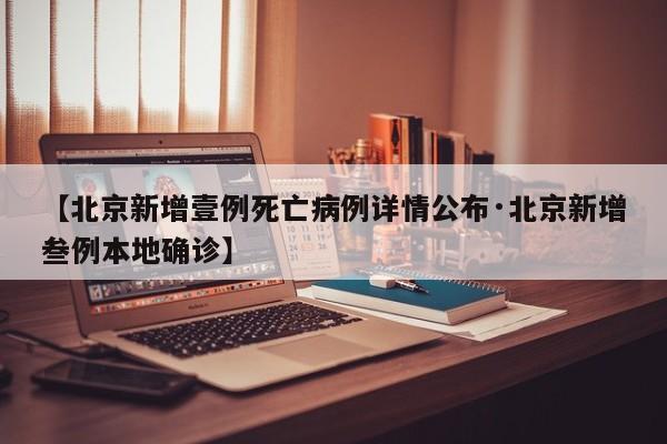 【北京新增壹例死亡病例详情公布·北京新增叁例本地确诊】