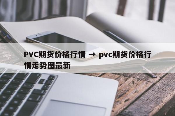 PVC期货价格行情 → pvc期货价格行情走势图最新