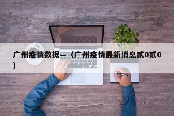 广州疫情数据—（广州疫情最新消息贰0贰0）