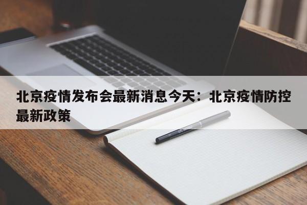 北京疫情发布会最新消息今天：北京疫情防控最新政策