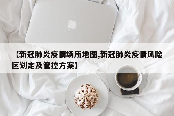 【新冠肺炎疫情场所地图,新冠肺炎疫情风险区划定及管控方案】