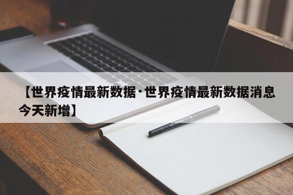 【世界疫情最新数据·世界疫情最新数据消息今天新增】