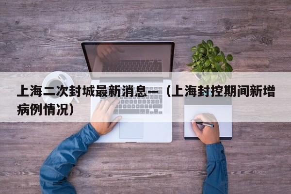 上海二次封城最新消息—（上海封控期间新增病例情况）