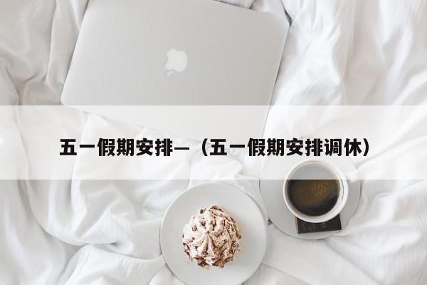 五一假期安排—（五一假期安排调休）