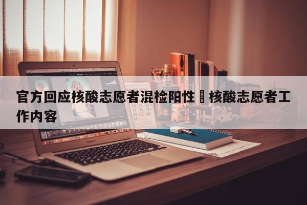 官方回应核酸志愿者混检阳性›核酸志愿者工作内容