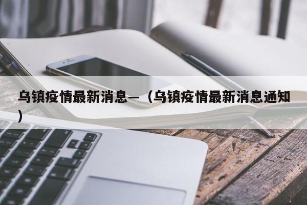 乌镇疫情最新消息—（乌镇疫情最新消息通知）