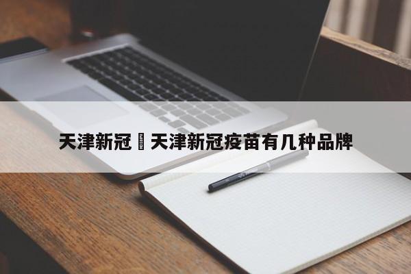 天津新冠›天津新冠疫苗有几种品牌