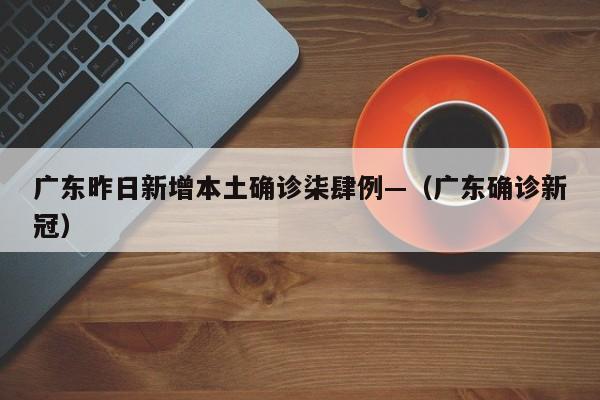 广东昨日新增本土确诊柒肆例—（广东确诊新冠）