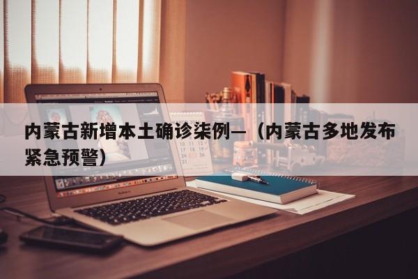 内蒙古新增本土确诊柒例—（内蒙古多地发布紧急预警）