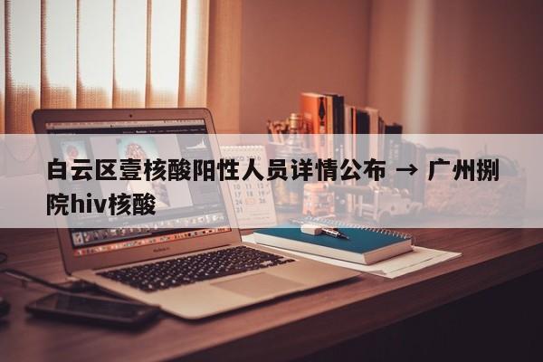 白云区壹核酸阳性人员详情公布 → 广州捌院hiv核酸