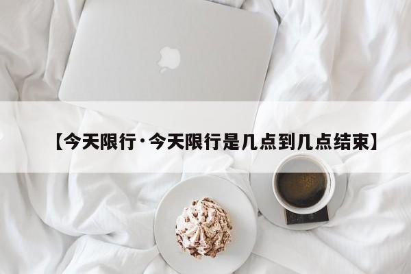 【今天限行·今天限行是几点到几点结束】