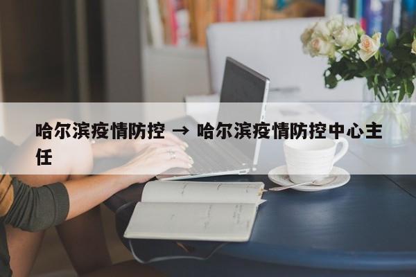 哈尔滨疫情防控 → 哈尔滨疫情防控中心主任