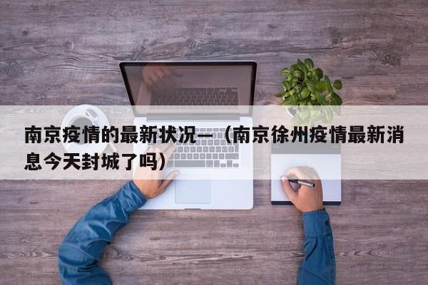 南京疫情的最新状况—（南京徐州疫情最新消息今天封城了吗）