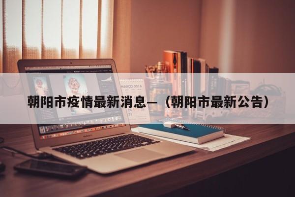 朝阳市疫情最新消息—（朝阳市最新公告）