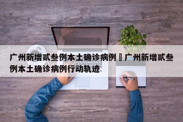 广州新增贰叁例本土确诊病例›广州新增贰叁例本土确诊病例行动轨迹