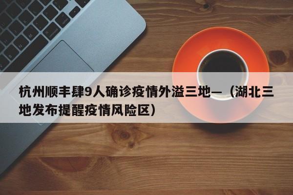 杭州顺丰肆9人确诊疫情外溢三地—（湖北三地发布提醒疫情风险区）