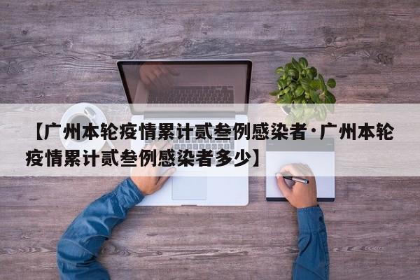 【广州本轮疫情累计贰叁例感染者·广州本轮疫情累计贰叁例感染者多少】