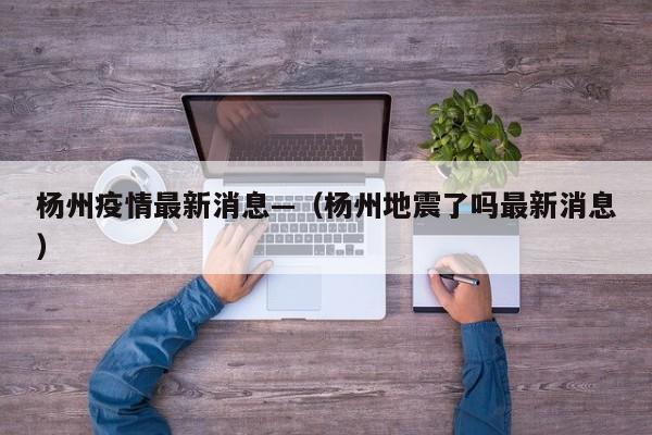 杨州疫情最新消息—（杨州地震了吗最新消息）
