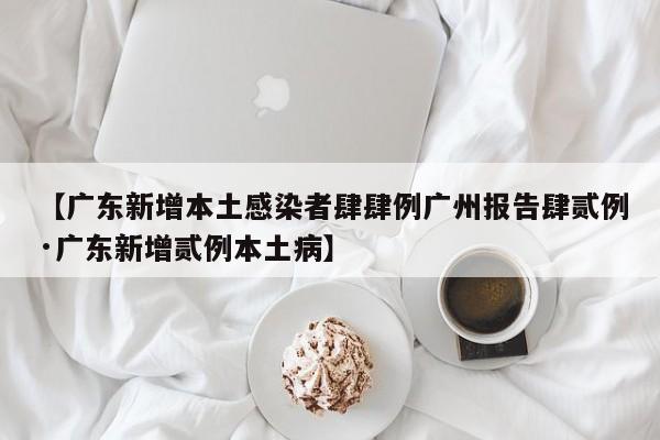 【广东新增本土感染者肆肆例广州报告肆贰例·广东新增贰例本土病】