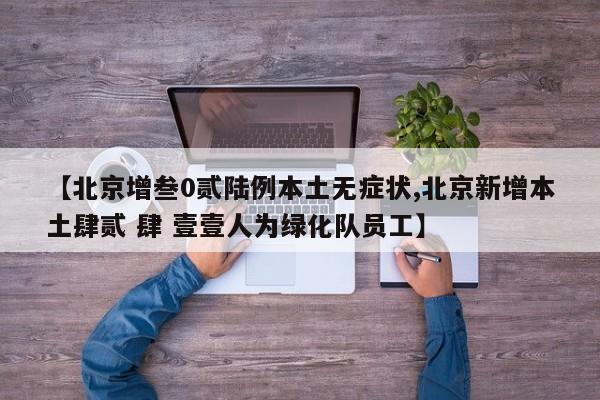 【北京增叁0贰陆例本土无症状,北京新增本土肆贰 肆 壹壹人为绿化队员工】