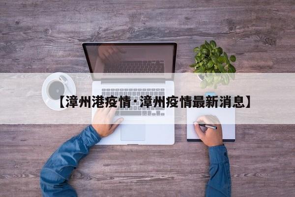 【漳州港疫情·漳州疫情最新消息】