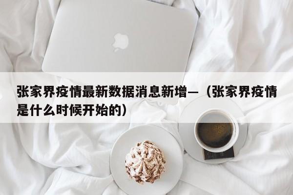 张家界疫情最新数据消息新增—（张家界疫情是什么时候开始的）