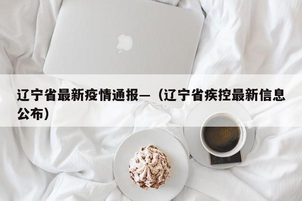 辽宁省最新疫情通报—（辽宁省疾控最新信息公布）