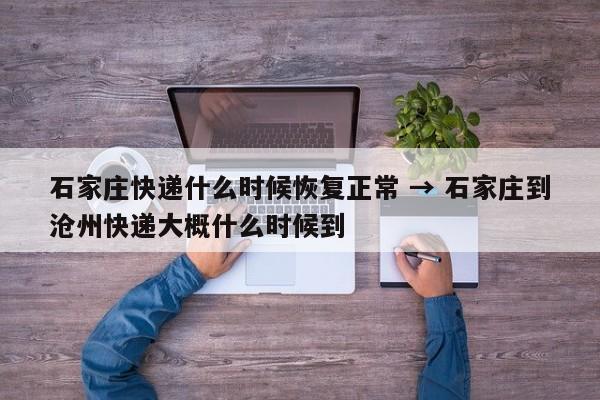 石家庄快递什么时候恢复正常 → 石家庄到沧州快递大概什么时候到
